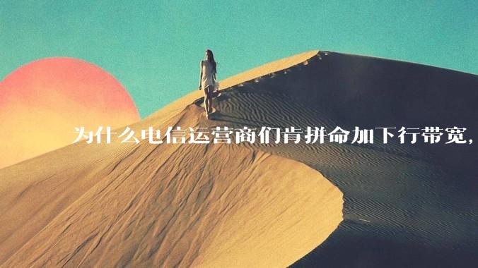 为什么电信运营商们肯拼命加下行带宽，却对上行严防死守?