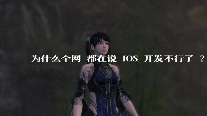 为什么全网 都在说 iOS 开发不行了 ？
