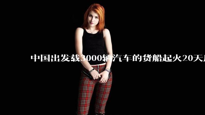 中国出发载3000辆汽车的货船起火20天后沉没，事故的原因可能是什么？海上运输电动汽车起火应怎样处置？