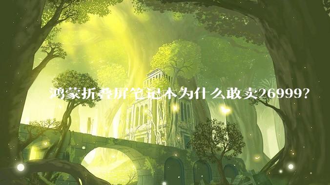 鸿蒙折叠屏笔记本为什么敢卖26999？