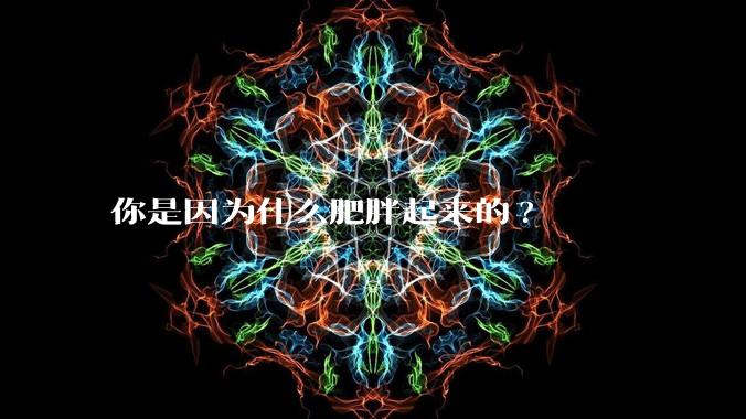 你是因为什么肥胖起来的?
