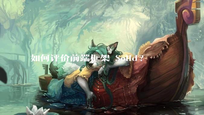 如何评价前端框架 Solid?