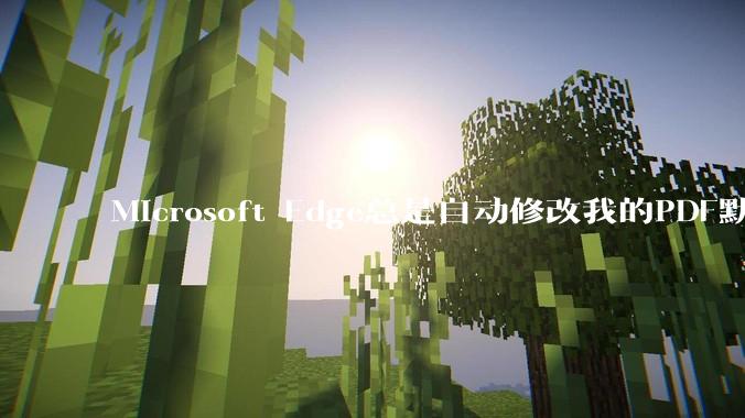 Microsoft Edge总是自动修改我的PDF默认打开方式，该怎么解决?