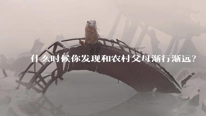 什么时候你发现和农村父母渐行渐远？