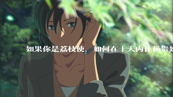如果你是荔枝使，如何在十天内让杨贵妃吃上新鲜荔枝?