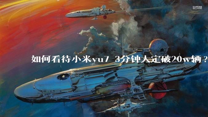 如何看待小米yu7 3分钟大定破20w辆?