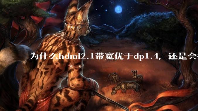 为什么hdmi2.1带宽优于dp1.4，还是会推荐dp？