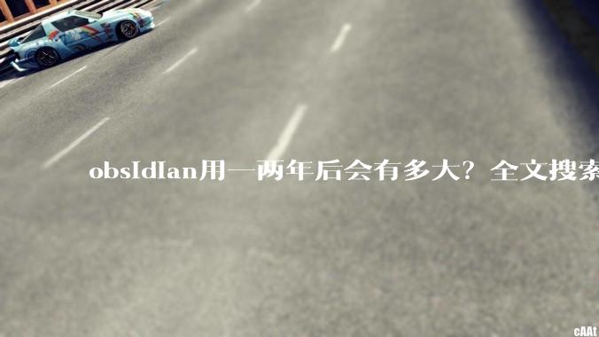 obsidian用一两年后会有多大？全文搜索还快吗？