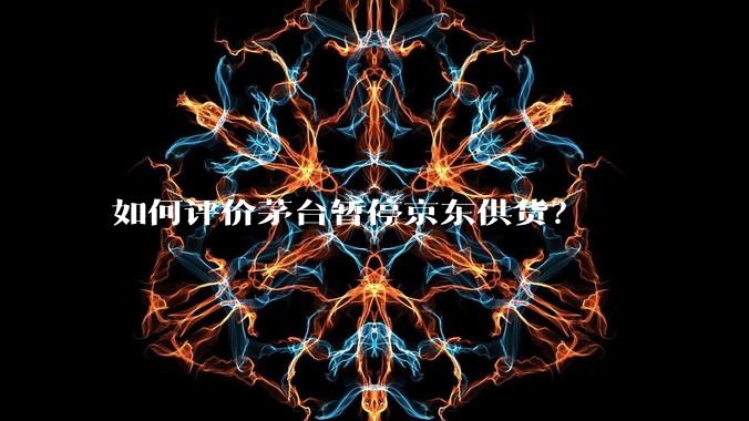 如何评价茅台暂停京东供货？
