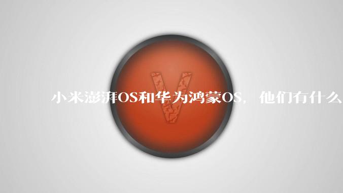 小米澎湃OS和华为鸿蒙OS，他们有什么不一样，谁更有发展前途？