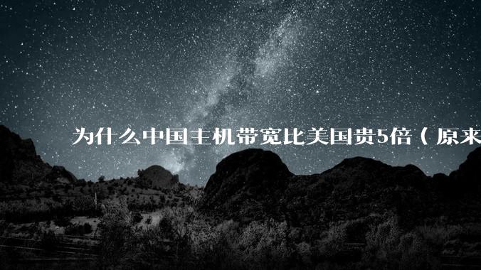 为什么中国主机带宽比美国贵5倍（原来错误的10000倍），比如阿里云？