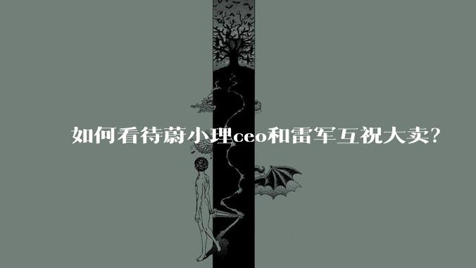 如何看待蔚小理ceo和雷军互祝大卖？