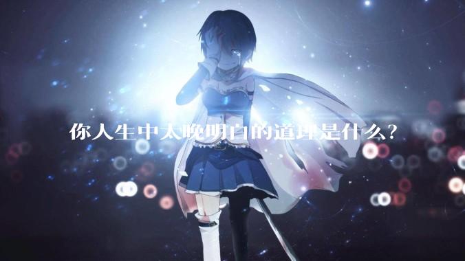 你人生中太晚明白的道理是什么？