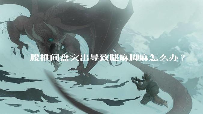 腰椎间盘突出导致腿麻脚麻怎么办?