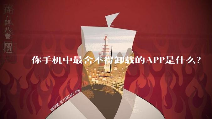 你手机中最舍不得卸载的APP是什么？