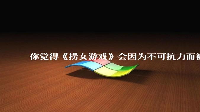 你觉得《捞女游戏》会因为不可抗力而被下架吗？