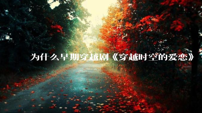 为什么早期穿越剧《穿越时空的爱恋》《寻秦记》没有觉得那么「雷」人？