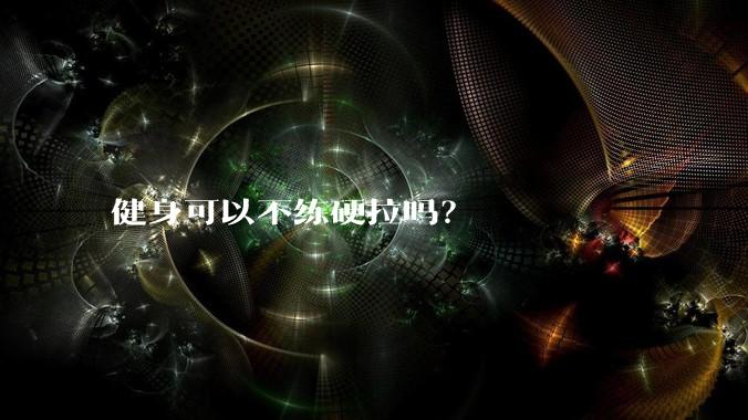 健身可以不练硬拉吗？