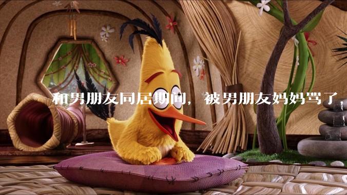 和男朋友同居期间，被男朋友妈妈骂了，要怎么办呢？后续要如何相处呢？