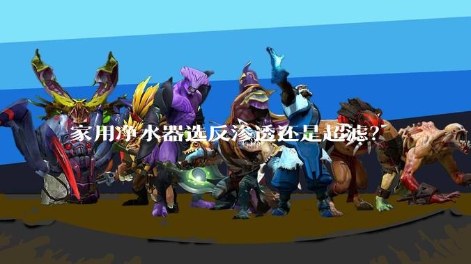 家用净水器选反渗透还是超滤？