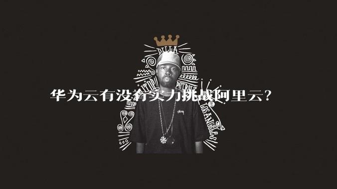 华为云有没有实力挑战阿里云？