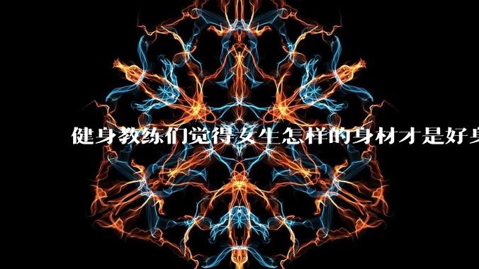 健身教练们觉得女生怎样的身材才是好身材？