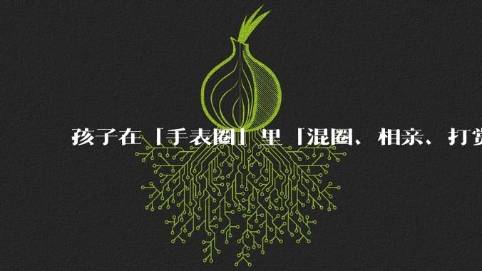 孩子在「手表圈」里「混圈、相亲、打赏积分」，为何孩子们的通讯工具会变得这么「乱」？家长该怎么引导？