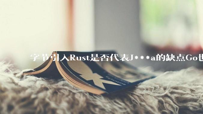 字节引入Rust是否代表J***a的缺点Go也没解决？