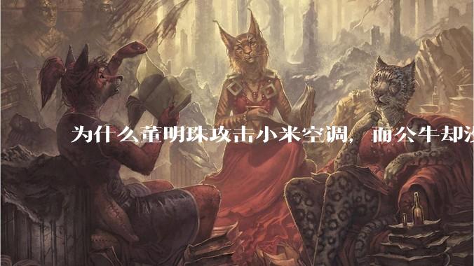 为什么董明珠攻击小米空调，而公牛却没有攻击小米插座？