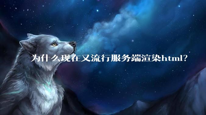 为什么现在又流行服务端渲染html？