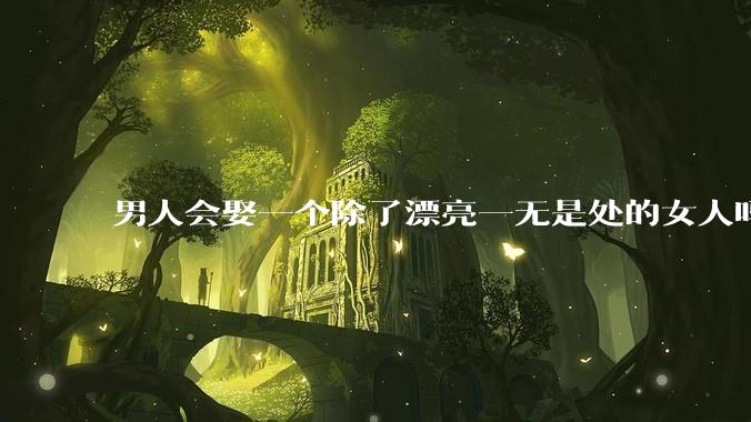 男人会娶一个除了漂亮一无是处的女人吗？