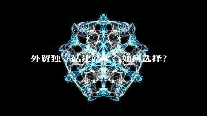外贸独立站建站平台如何选择？