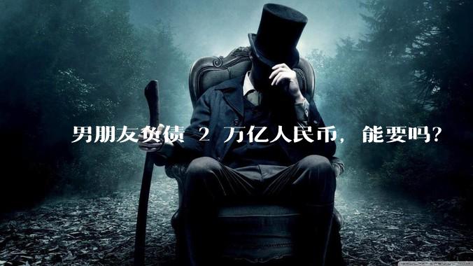男朋友负债 2 万亿人民币，能要吗？