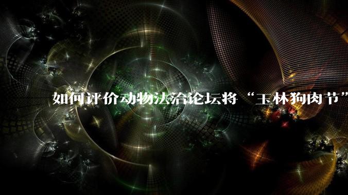 如何评价动物法治论坛将“玉林狗肉节”定性为非法活动？