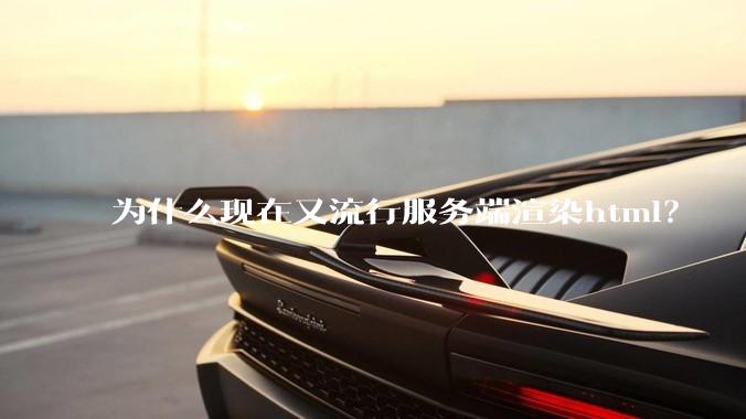 为什么现在又流行服务端渲染html？