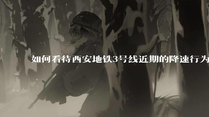 如何看待西安地铁3号线近期的降速行为？
