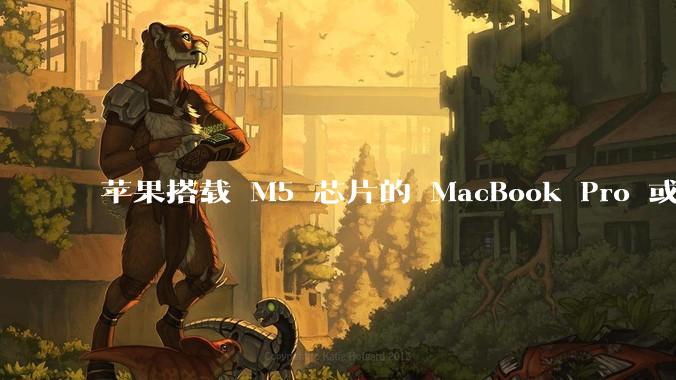 苹果搭载 M5 芯片的 MacBook Pro 或将于 2025 年秋推出，该产品应用了哪些新技术？