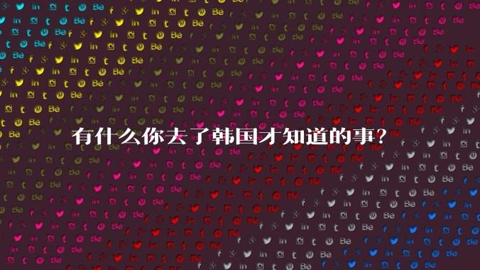 有什么你去了韩国才知道的事？