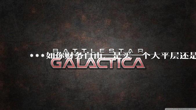 ***如你财务自由，是买一个大平层还是买一个大别墅？