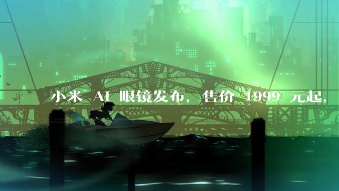 小米 AI 眼镜发布，售价 1999 元起，有哪些功能亮点？你看好其市场前景吗？