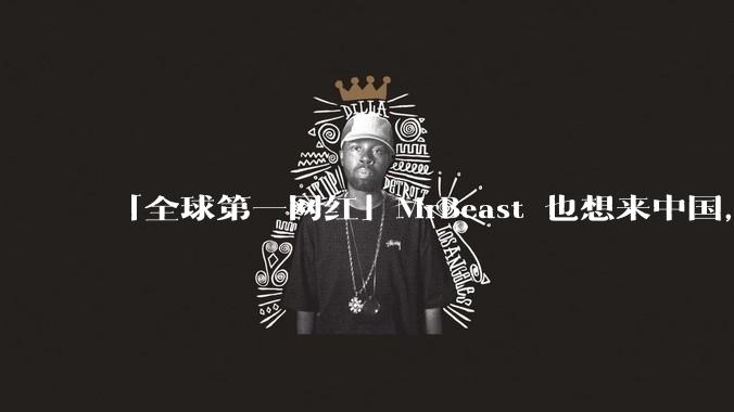 「全球第一网红」MrBeast 也想来中国，中国对国外顶流博主有哪些吸引力？你会推荐他去哪些地方？