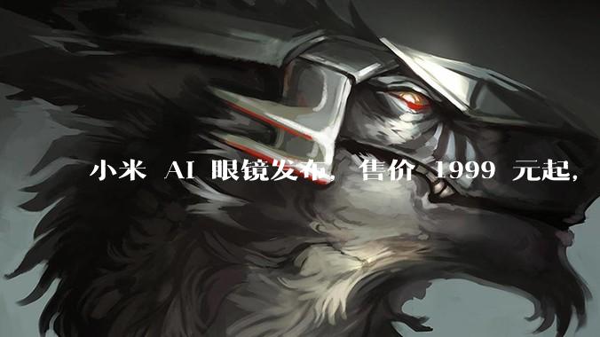 小米 AI 眼镜发布，售价 1999 元起，有哪些功能亮点？你看好其市场前景吗？