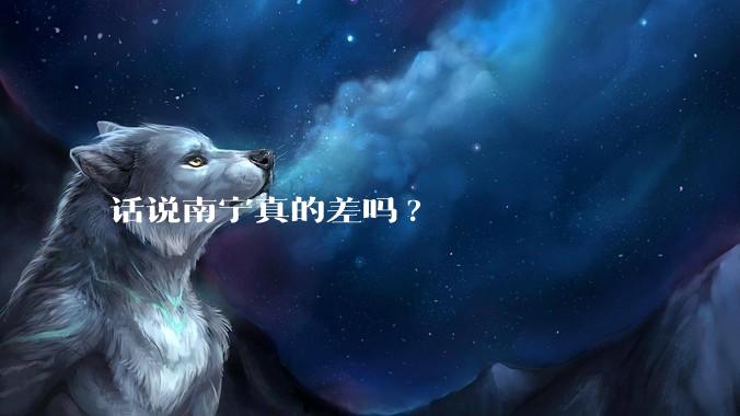 话说南宁真的差吗?