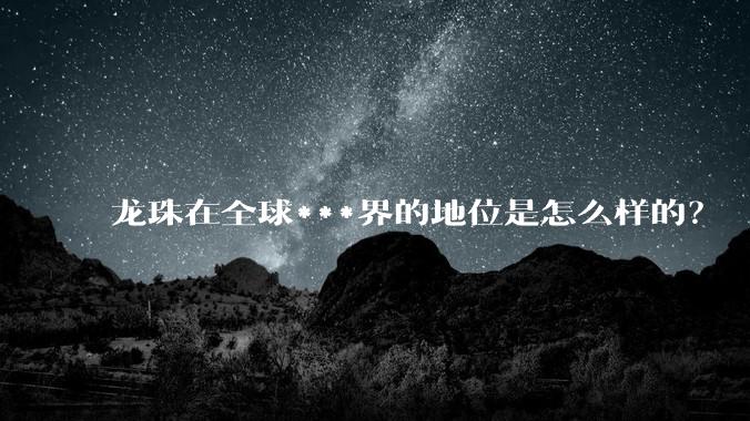 龙珠在全球***界的地位是怎么样的？