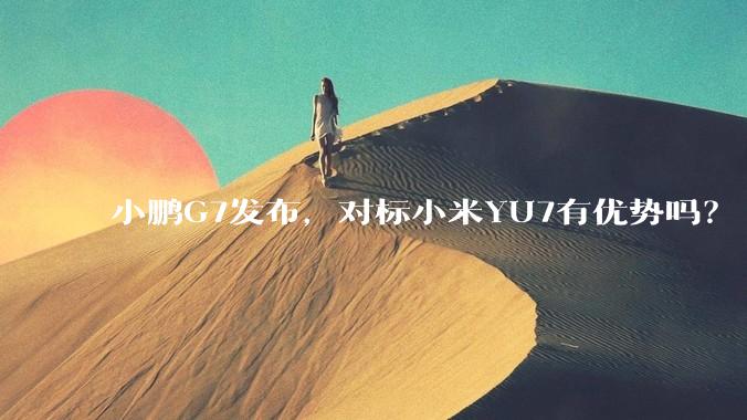 小鹏G7发布，对标小米YU7有优势吗？