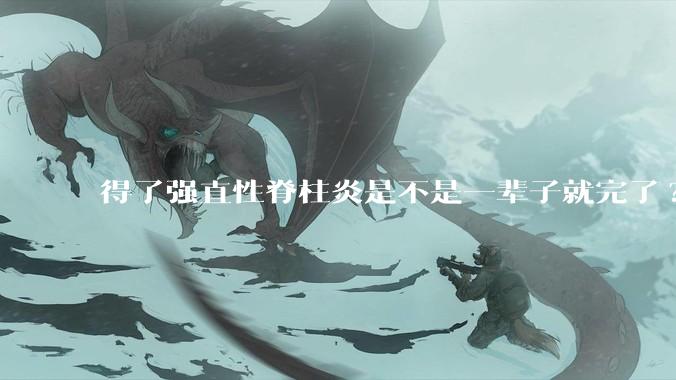 得了强直性脊柱炎是不是一辈子就完了?
