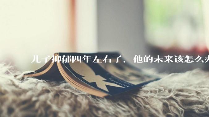 儿子抑郁四年左右了，他的未来该怎么办？