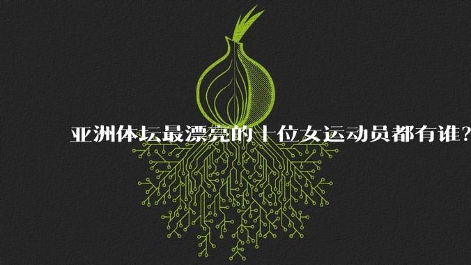 亚洲体坛最漂亮的十位女运动员都有谁？