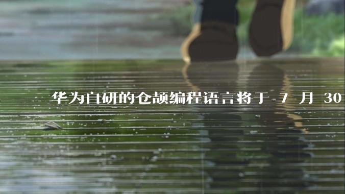 华为自研的仓颉编程语言将于 7 月 30 日开源，这款语言将如何影响未来的开发趋势？