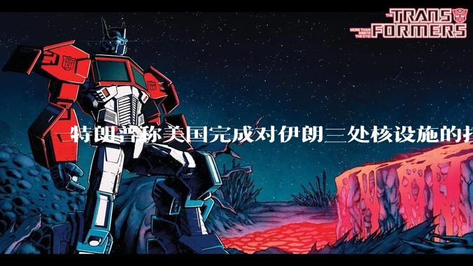 特朗普称美国完成对伊朗三处核设施的打击，具体情况如何？伊朗会如何反击？